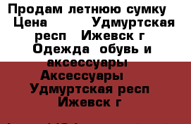 Продам летнюю сумку  › Цена ­ 800 - Удмуртская респ., Ижевск г. Одежда, обувь и аксессуары » Аксессуары   . Удмуртская респ.,Ижевск г.